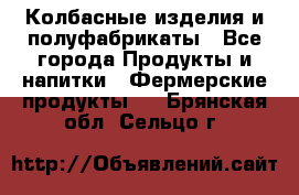 Колбасные изделия и полуфабрикаты - Все города Продукты и напитки » Фермерские продукты   . Брянская обл.,Сельцо г.